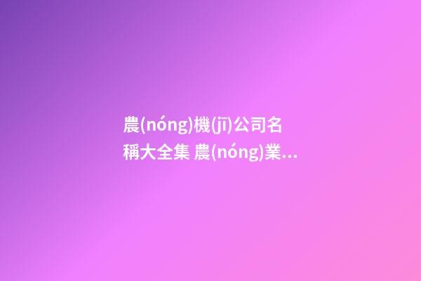 農(nóng)機(jī)公司名稱大全集 農(nóng)業(yè)機(jī)械公司名稱大全-名學(xué)網(wǎng)
